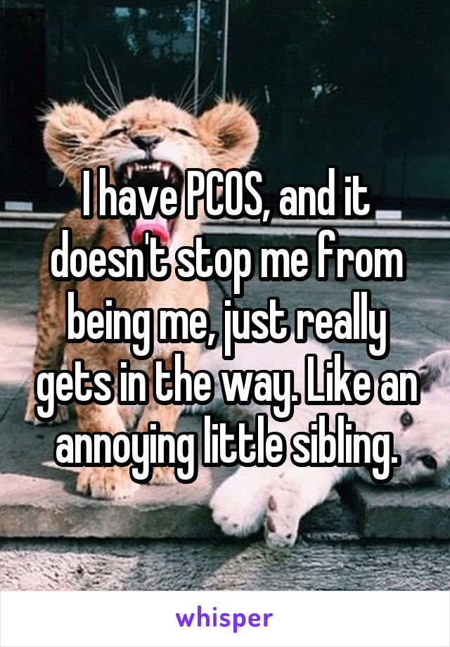 I have PCOS, and it doesn't stop me from being me, just really gets in the way. Like an annoying little sibling.