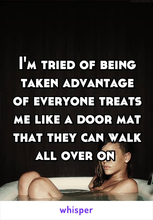 I'm tried of being taken advantage of everyone treats me like a door mat that they can walk all over on 
