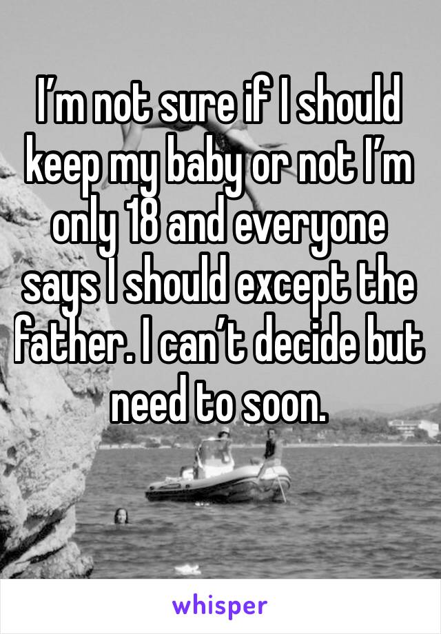 I’m not sure if I should keep my baby or not I’m only 18 and everyone says I should except the father. I can’t decide but need to soon. 