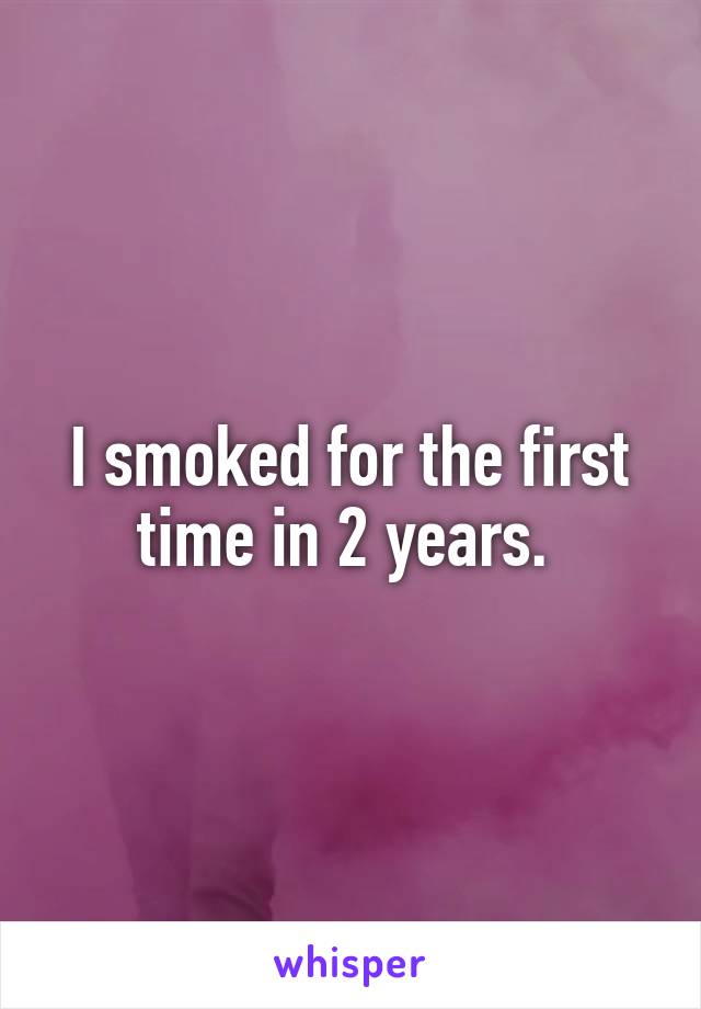 I smoked for the first time in 2 years. 