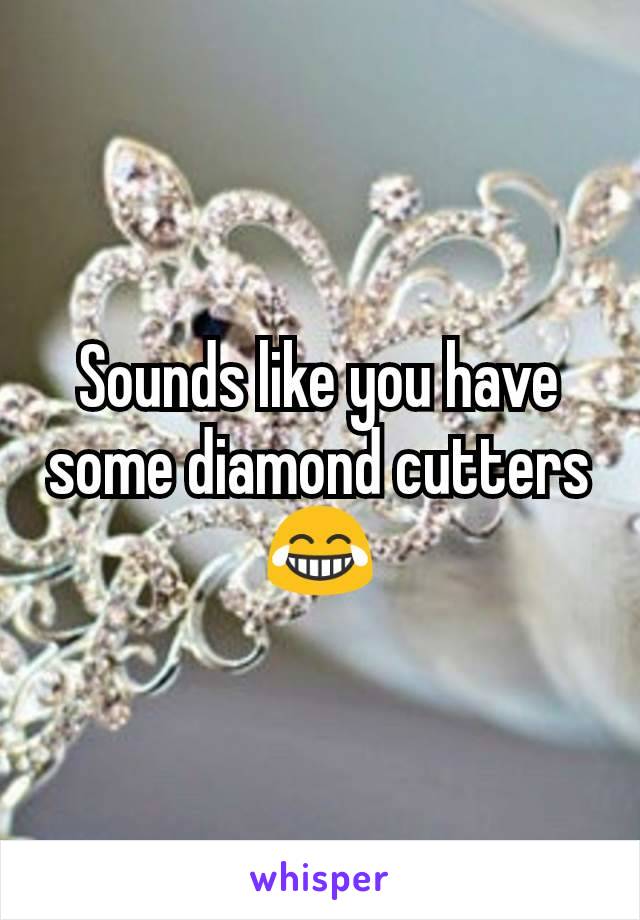 Sounds like you have some diamond cutters 😂