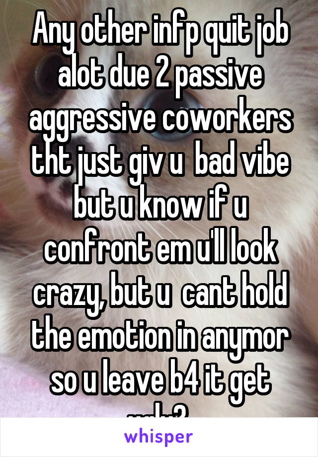 Any other infp quit job alot due 2 passive aggressive coworkers tht just giv u  bad vibe but u know if u confront em u'll look crazy, but u  cant hold the emotion in anymor so u leave b4 it get ugly? 