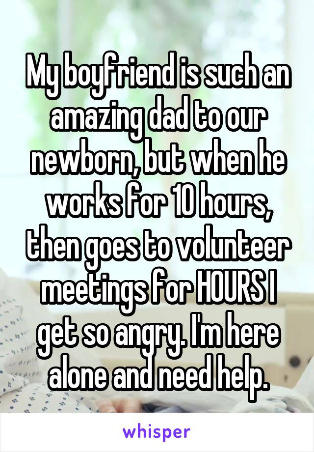 My boyfriend is such an amazing dad to our newborn, but when he works for 10 hours, then goes to volunteer meetings for HOURS I get so angry. I'm here alone and need help.