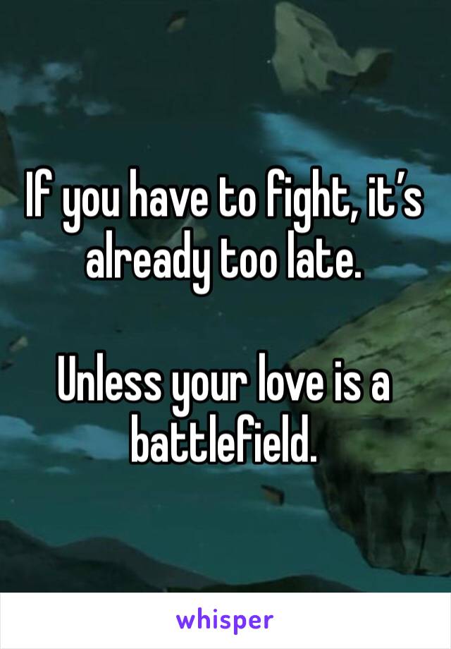 If you have to fight, it’s already too late.

Unless your love is a battlefield.