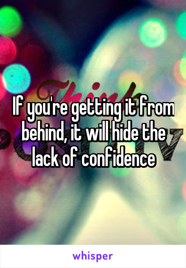 If you're getting it from behind, it will hide the lack of confidence