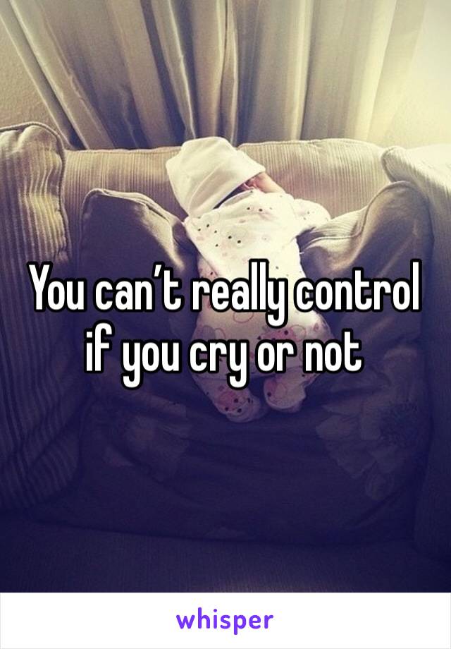 You can’t really control if you cry or not