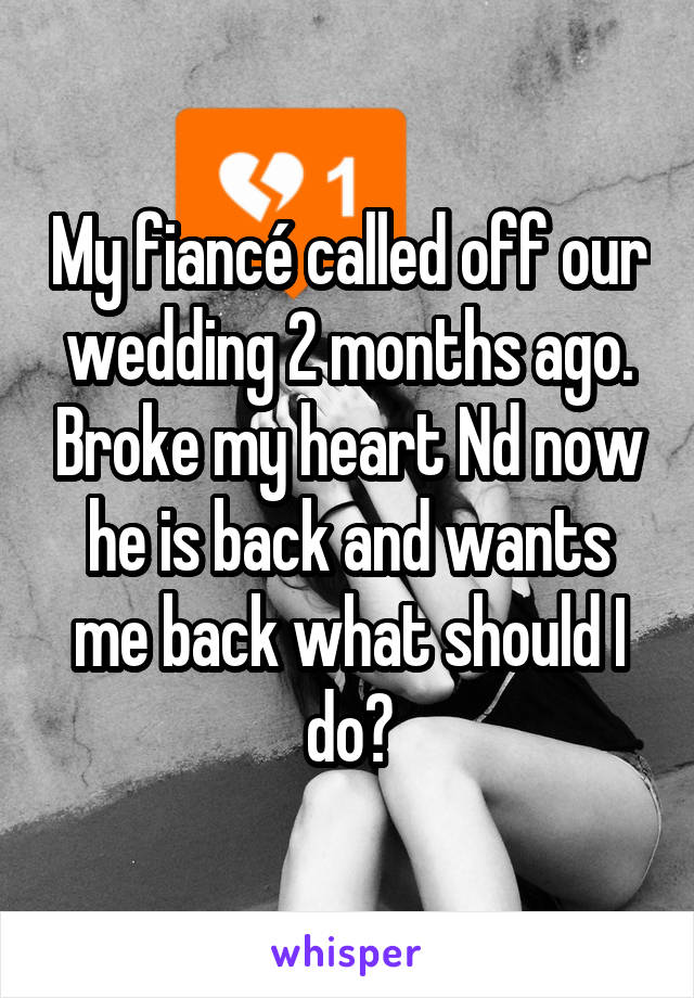 My fiancé called off our wedding 2 months ago. Broke my heart Nd now he is back and wants me back what should I do?