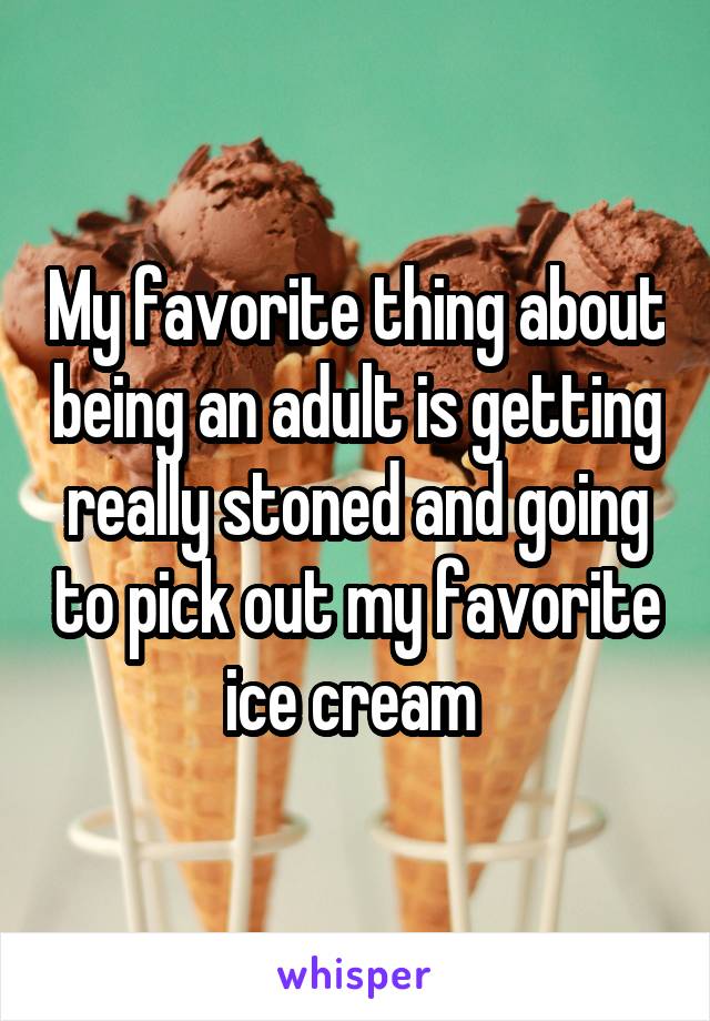 My favorite thing about being an adult is getting really stoned and going to pick out my favorite ice cream 