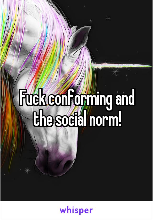 Fuck conforming and the social norm!