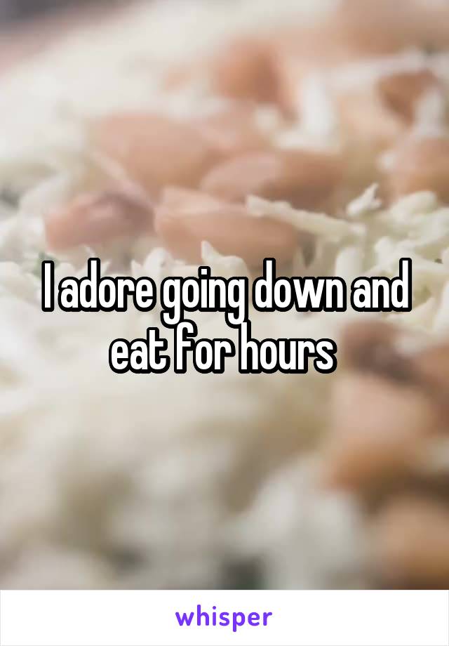 I adore going down and eat for hours 