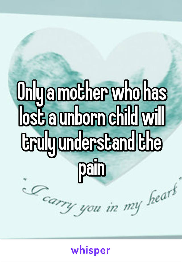 Only a mother who has lost a unborn child will truly understand the pain