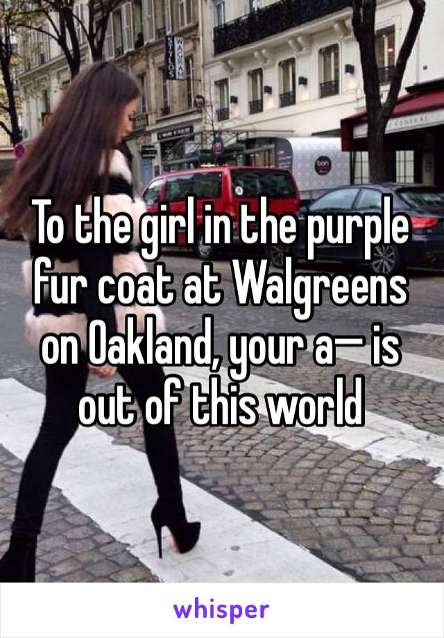 To the girl in the purple fur coat at Walgreens on Oakland, your a— is out of this world 