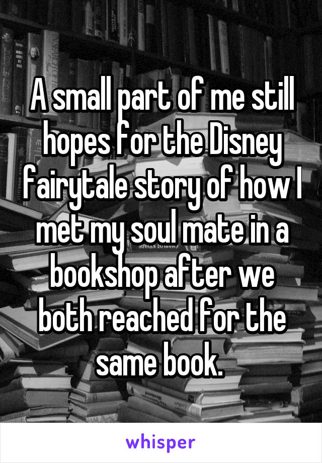 A small part of me still hopes for the Disney fairytale story of how I met my soul mate in a bookshop after we both reached for the same book. 