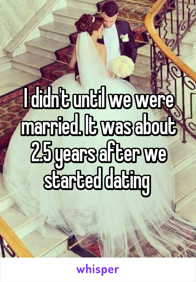 I didn't until we were married. It was about 2.5 years after we started dating 