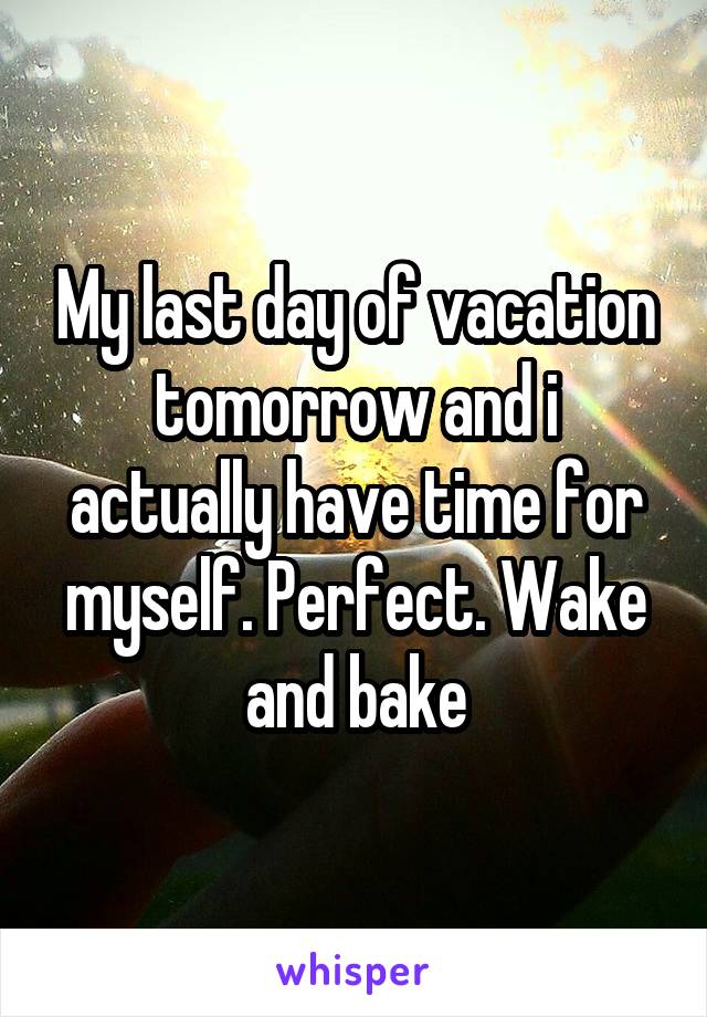 My last day of vacation tomorrow and i actually have time for myself. Perfect. Wake and bake