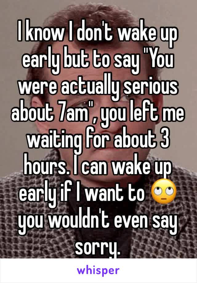 I know I don't wake up early but to say "You were actually serious about 7am", you left me waiting for about 3 hours. I can wake up early if I want to 🙄 you wouldn't even say sorry.