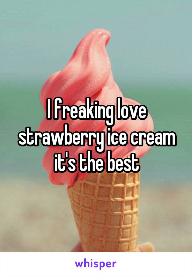 I freaking love strawberry ice cream it's the best