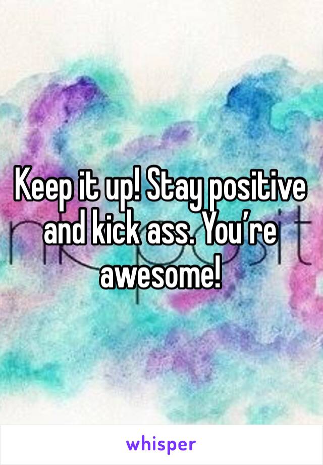 Keep it up! Stay positive and kick ass. You’re awesome!