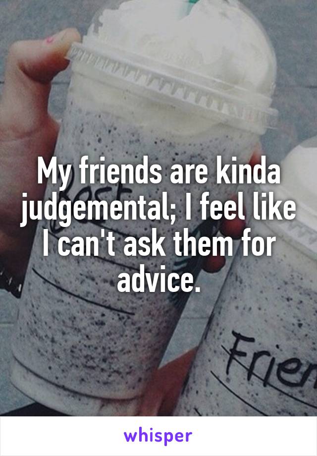 My friends are kinda judgemental; I feel like I can't ask them for advice.