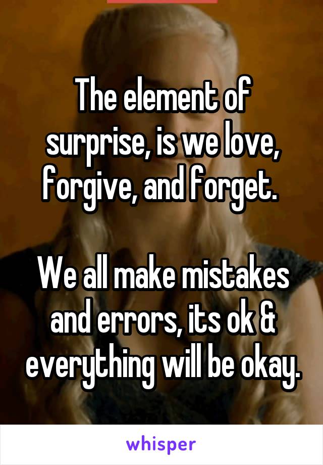 The element of surprise, is we love, forgive, and forget. 

We all make mistakes and errors, its ok & everything will be okay.