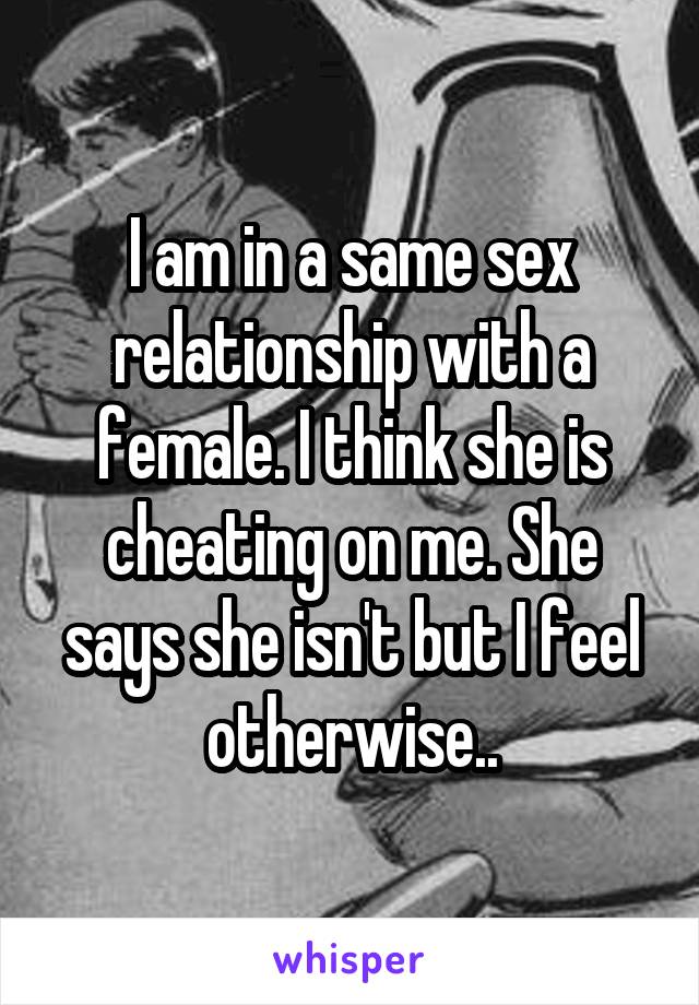 I am in a same sex relationship with a female. I think she is cheating on me. She says she isn't but I feel otherwise..