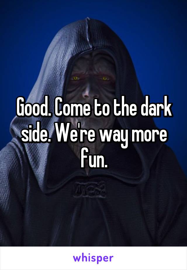 Good. Come to the dark side. We're way more fun.