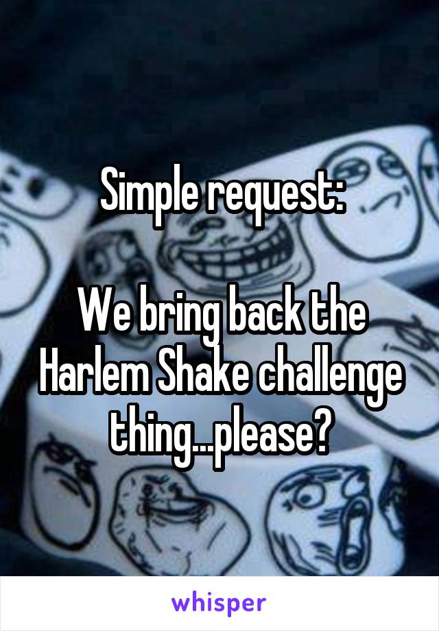 Simple request:

We bring back the Harlem Shake challenge thing...please?