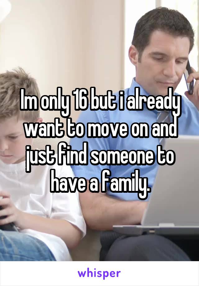 Im only 16 but i already want to move on and just find someone to have a family.