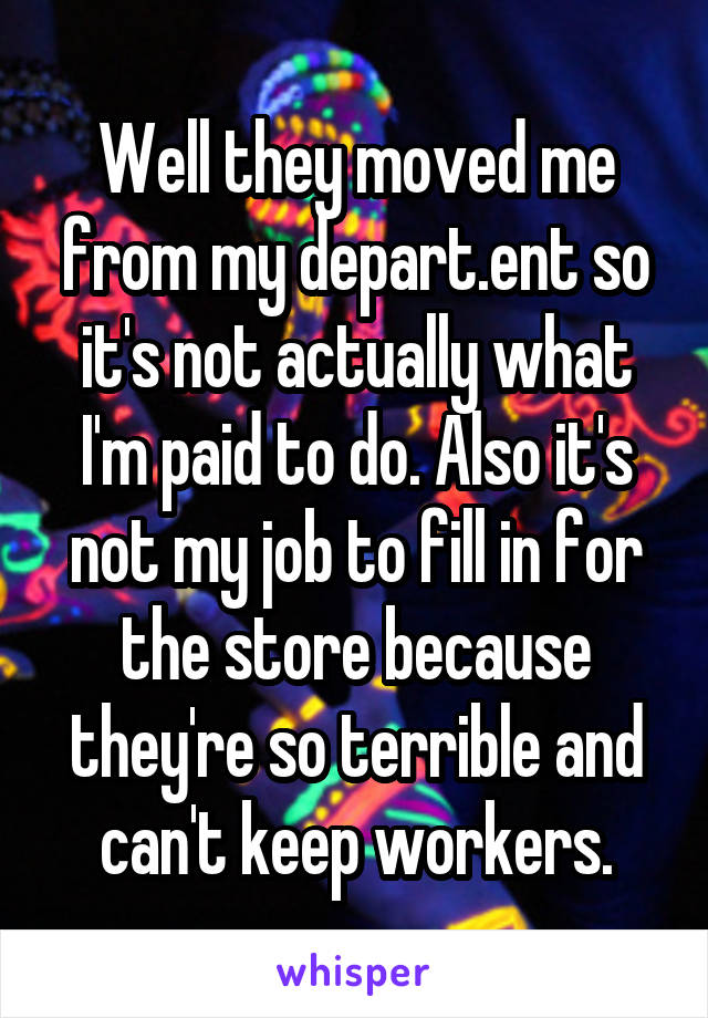 Well they moved me from my depart.ent so it's not actually what I'm paid to do. Also it's not my job to fill in for the store because they're so terrible and can't keep workers.