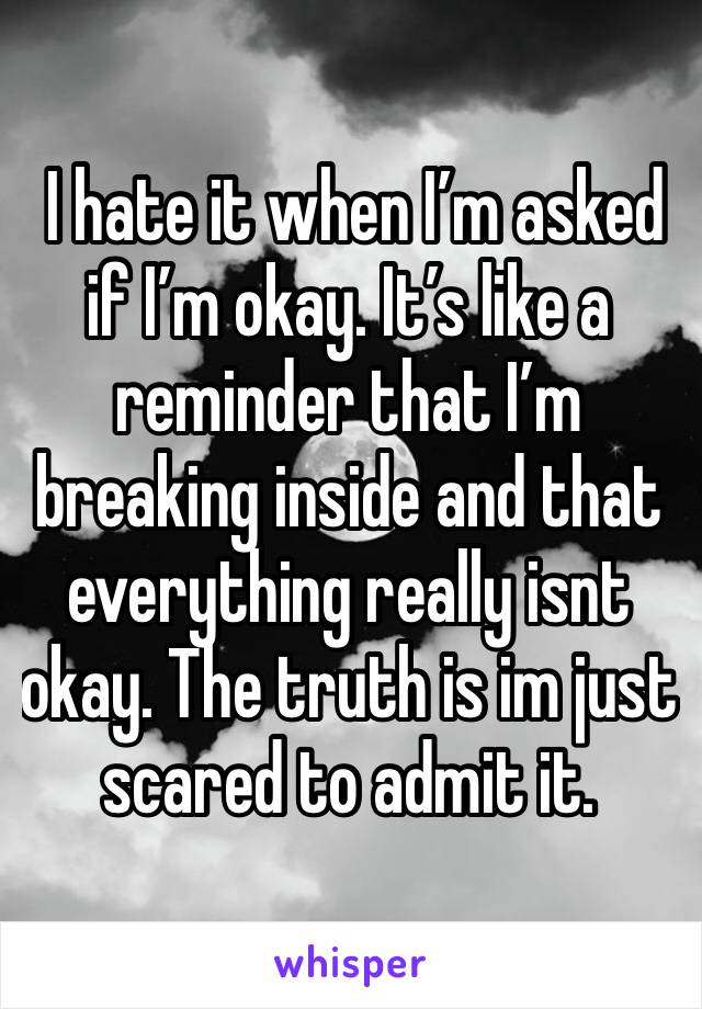  I hate it when I’m asked if I’m okay. It’s like a reminder that I’m breaking inside and that everything really isnt okay. The truth is im just scared to admit it.