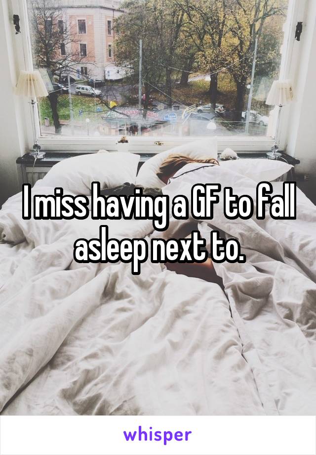 I miss having a GF to fall asleep next to.