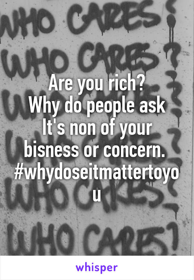 Are you rich?
Why do people ask
It's non of your bisness or concern. 
#whydoseitmattertoyou