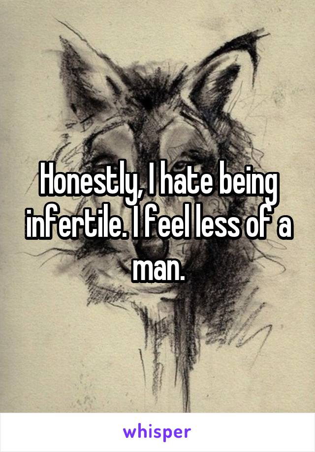 Honestly, I hate being infertile. I feel less of a man.