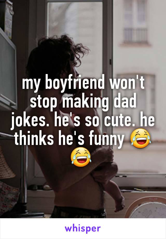 my boyfriend won't stop making dad jokes. he's so cute. he thinks he's funny 😂😂 