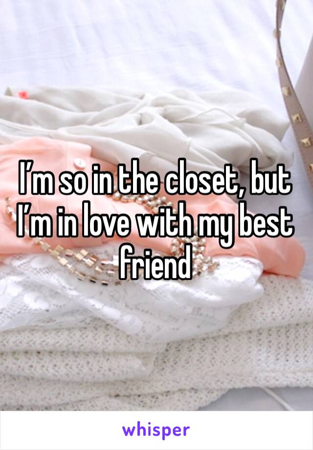 I’m so in the closet, but I’m in love with my best friend
