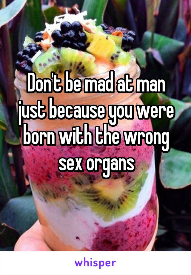Don't be mad at man just because you were born with the wrong sex organs
