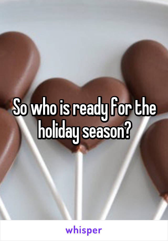 So who is ready for the holiday season?