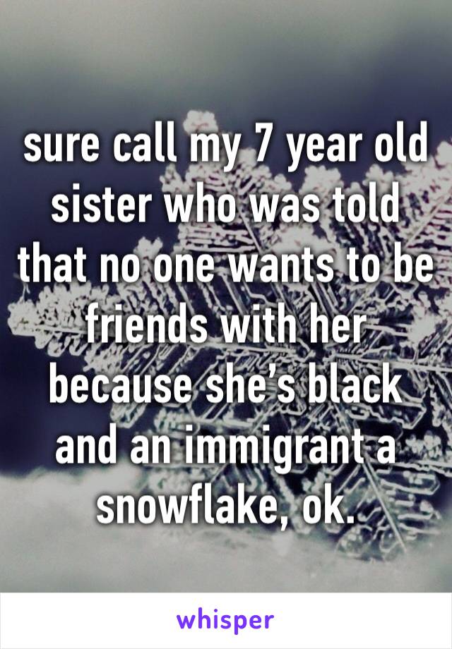 sure call my 7 year old sister who was told that no one wants to be friends with her because she’s black and an immigrant a snowflake, ok.