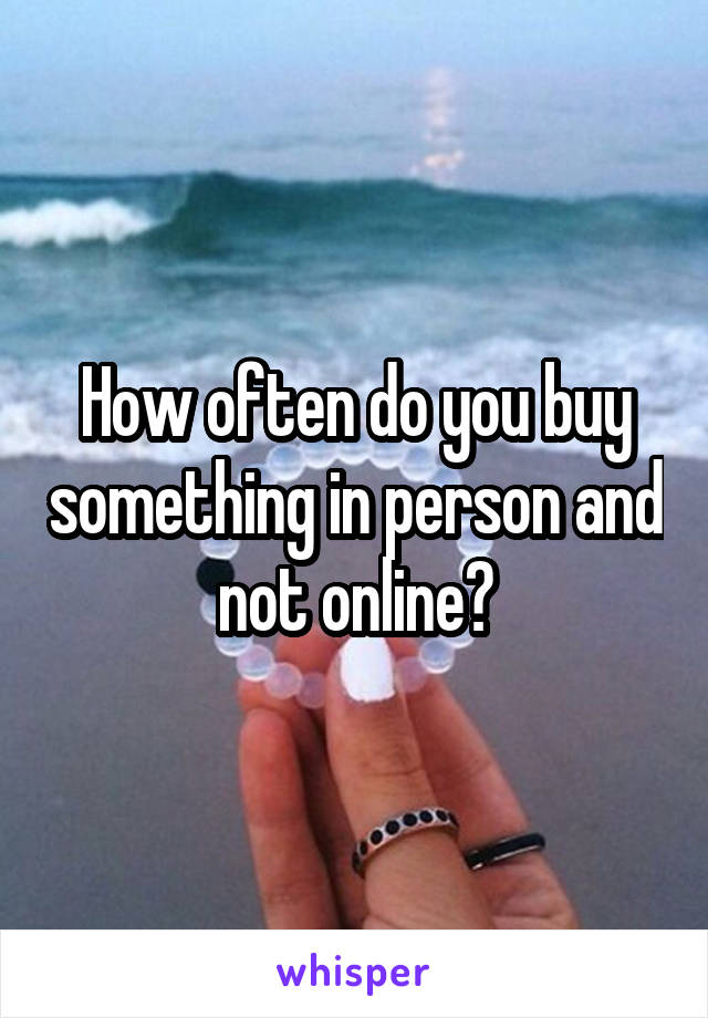 How often do you buy something in person and not online?