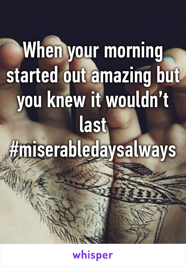 When your morning started out amazing but you knew it wouldn’t last #miserabledaysalways 
