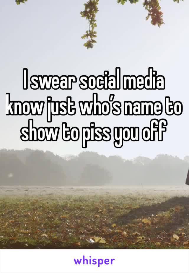I swear social media know just who’s name to show to piss you off