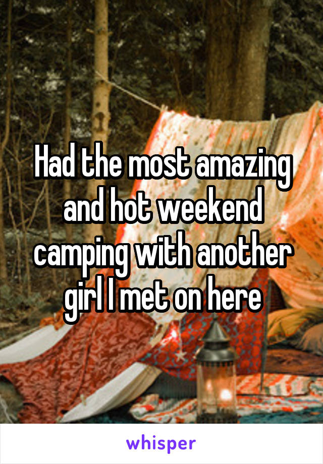 Had the most amazing and hot weekend camping with another girl I met on here