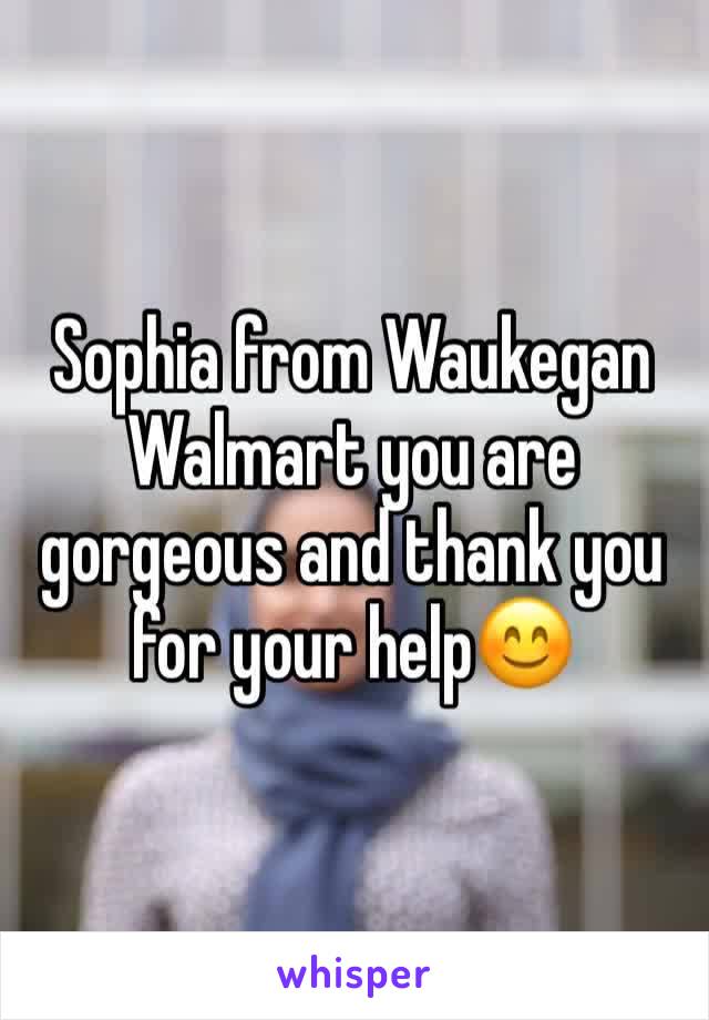 Sophia from Waukegan Walmart you are gorgeous and thank you for your help😊