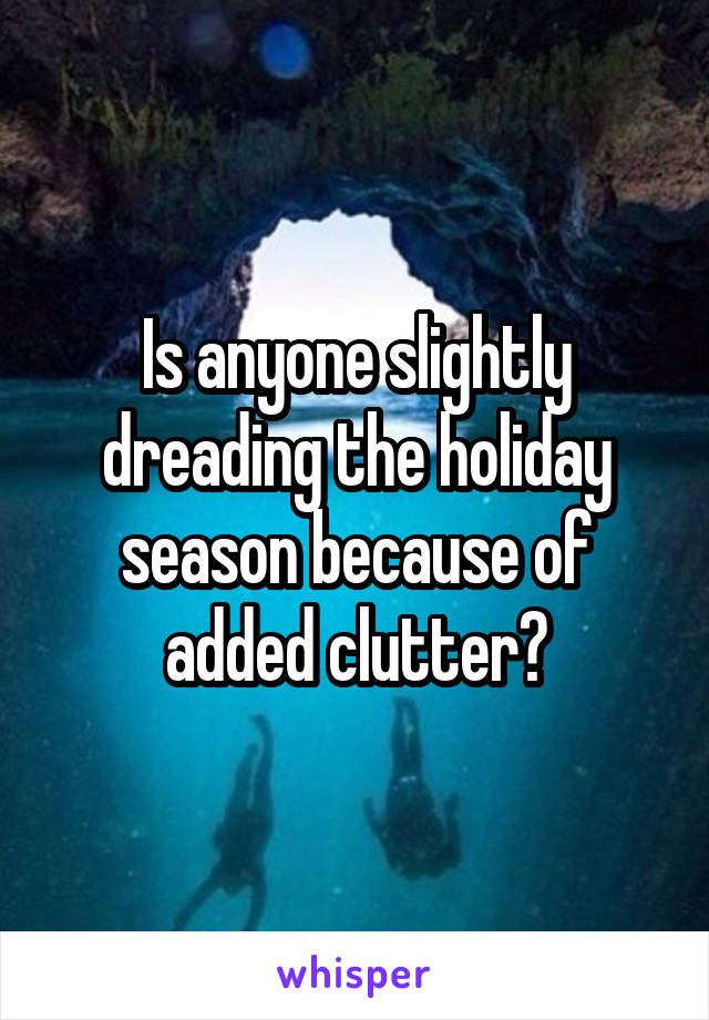 Is anyone slightly dreading the holiday season because of added clutter?