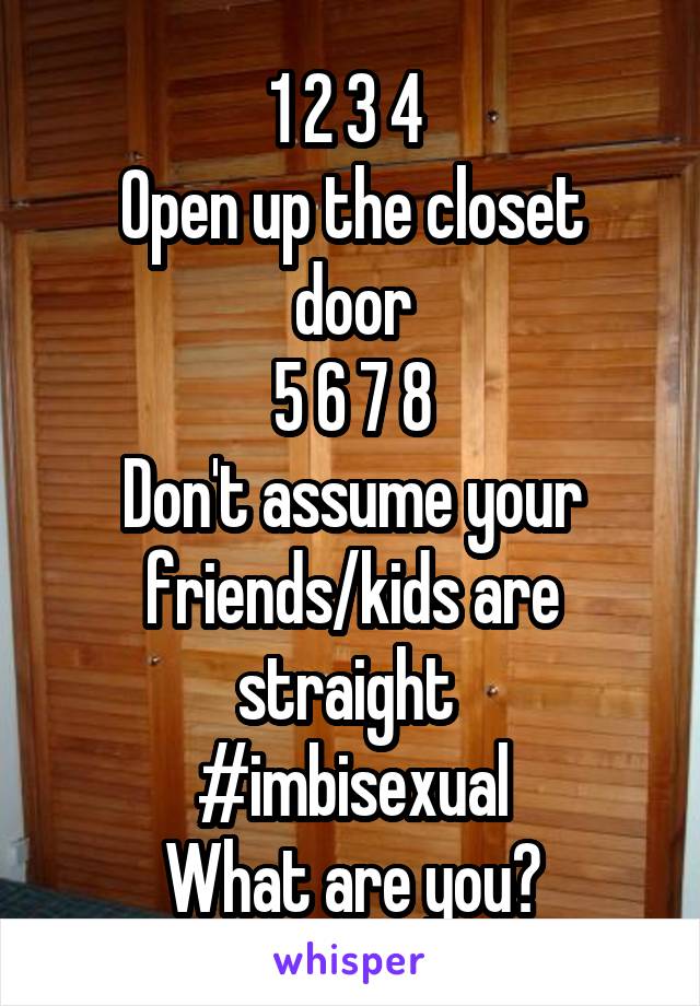 1 2 3 4 
Open up the closet door
5 6 7 8
Don't assume your friends/kids are straight 
#imbisexual
What are you?