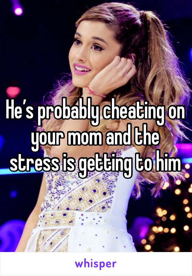 He’s probably cheating on your mom and the stress is getting to him