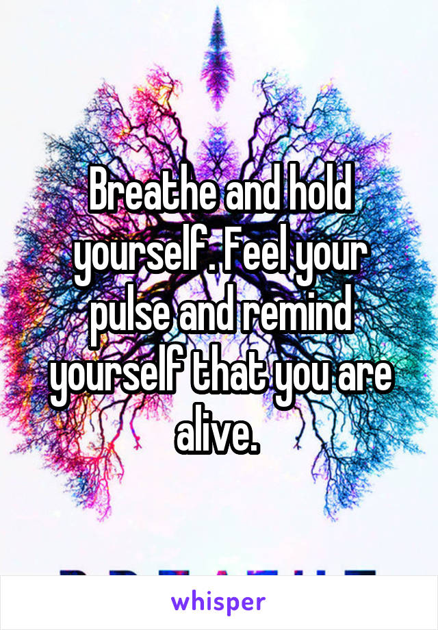 Breathe and hold yourself. Feel your pulse and remind yourself that you are alive. 