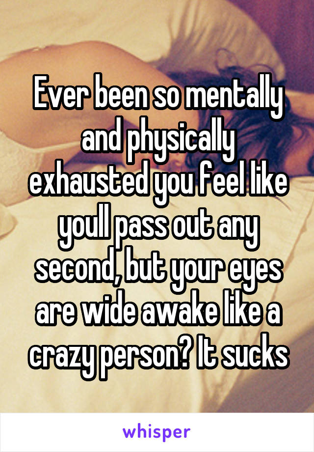 Ever been so mentally and physically exhausted you feel like youll pass out any second, but your eyes are wide awake like a crazy person? It sucks