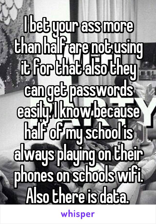 I bet your ass more than half are not using it for that also they can get passwords easily. I know because half of my school is always playing on their phones on schools wifi. Also there is data. 