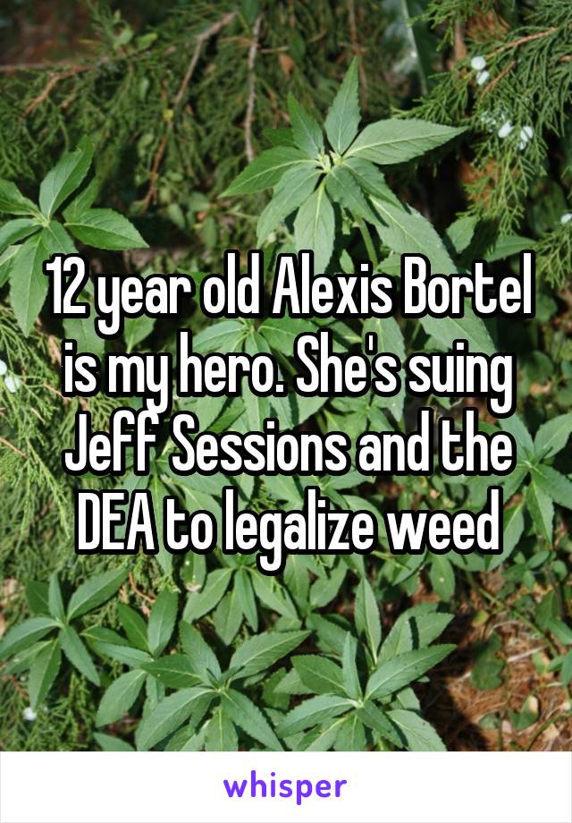 12 year old Alexis Bortel is my hero. She's suing Jeff Sessions and the DEA to legalize weed